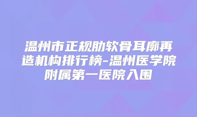 温州市正规肋软骨耳廓再造机构排行榜-温州医学院附属第一医院入围