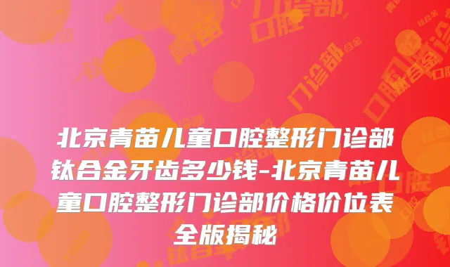 北京青苗儿童口腔整形门诊部钛合金牙齿多少钱-北京青苗儿童口腔整形门诊部价格价位表全版揭秘