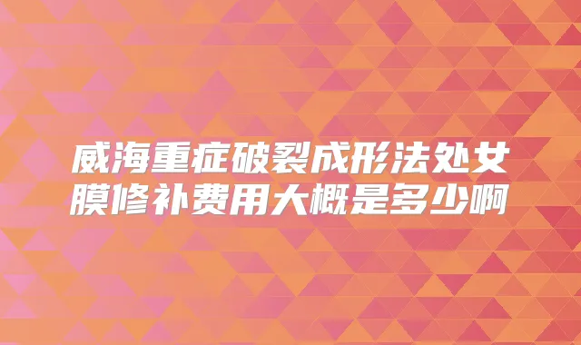 威海重症破裂成形法处女膜修补费用大概是多少啊