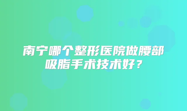 南宁哪个整形医院做腰部吸脂手术技术好？