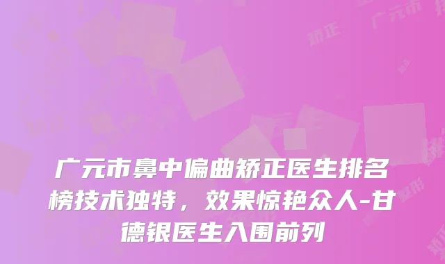 广元市鼻中偏曲矫正医生排名榜技术独特,效果惊艳众人-甘德银医生入围前列