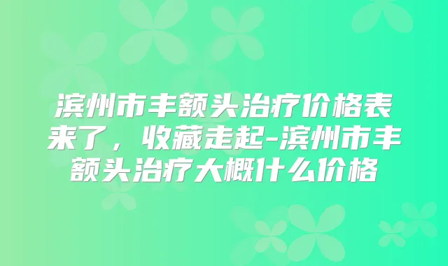 滨州市丰额头价格表来了，收藏走起-滨州市丰额头大概什么价格