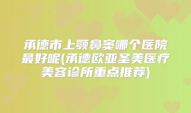 承德市上颚鼻窦哪个医院好呢(承德欧亚圣美医疗美容诊所重点推荐)