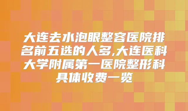 大连去水泡眼整容医院排名前五选的人多,大连医科大学附属第一医院整形科具体收费一览