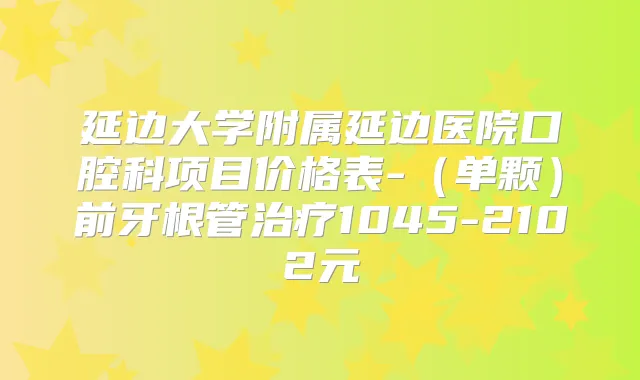 延边大学附属延边医院口腔科项目价格表-(单颗)前牙根管1045-2102元