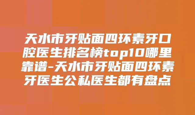 天水市牙贴面四环素牙口腔医生排名榜top10哪里靠谱-天水市牙贴面四环素牙医生公私医生都有盘点