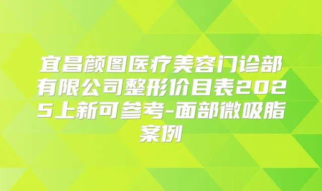宜昌颜图医疗美容门诊部有限公司整形价目表2025上新可参考-面部微吸脂案例