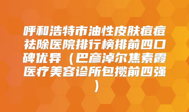 呼和浩特市油性皮肤痘痘祛除医院排行榜排前四口碑优异（巴彦淖尔焦素霞医疗美容诊所包揽前四强）