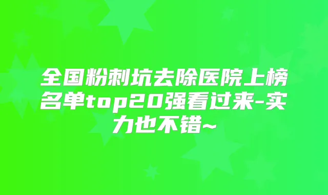 全国粉刺坑去除医院上榜名单top20强看过来-实力也不错~