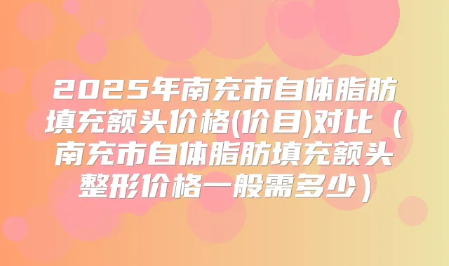 2025年南充市自体脂肪填充额头价格(价目)对比（南充市自体脂肪填充额头整形价格一般需多少）