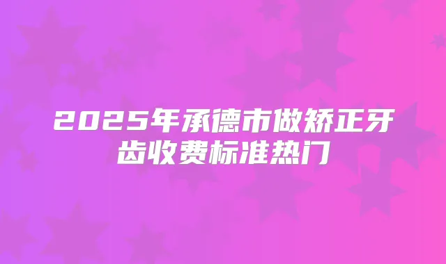 2025年承德市做矫正牙齿收费标准热门
