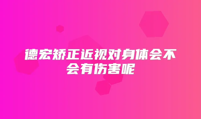 德宏矫正近视对身体会不会有伤害呢