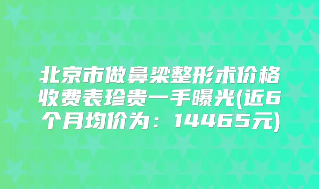 北京市做鼻梁整形术价格收费表珍贵一手曝光(近6个月均价为:14465元)