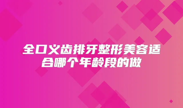 全口义齿排牙整形美容适合哪个年龄段的做