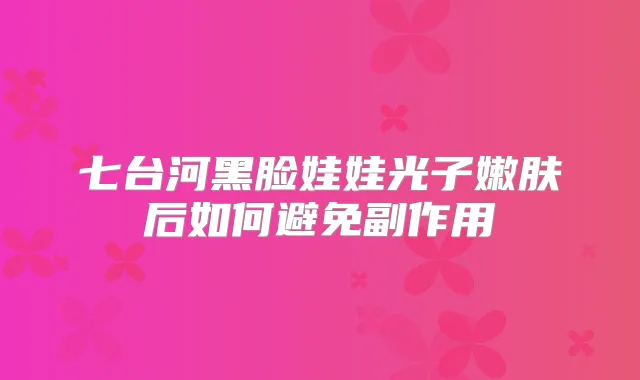 七台河黑脸娃娃光子嫩肤后如何避免副作用