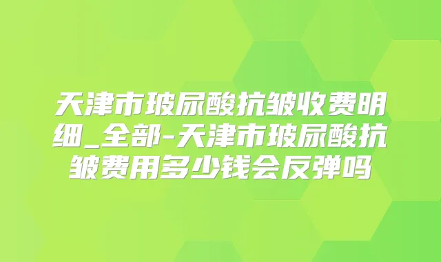 天津市玻尿酸抗皱收费明细_全部-天津市玻尿酸抗皱费用多少钱会反弹吗