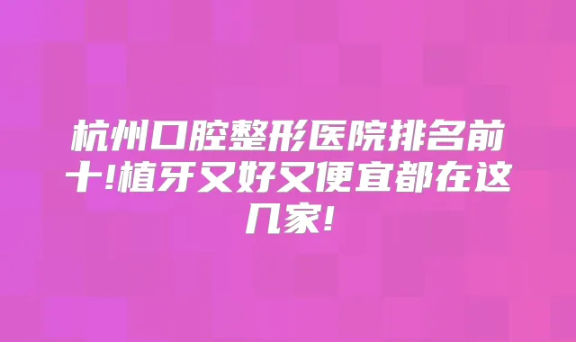 杭州口腔整形医院排名前十!植牙又好又便宜都在这几家!