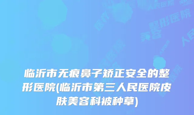 临沂市无痕鼻子矫正安全的整形医院(临沂市第三人民医院皮肤美容科被种草)