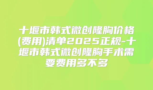 十堰市韩式微创隆胸价格(费用)清单2025正规-十堰市韩式微创隆胸手术需要费用多不多