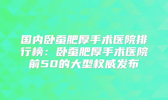 国内卧蚕肥厚手术医院排行榜：卧蚕肥厚手术医院前50的大型发布