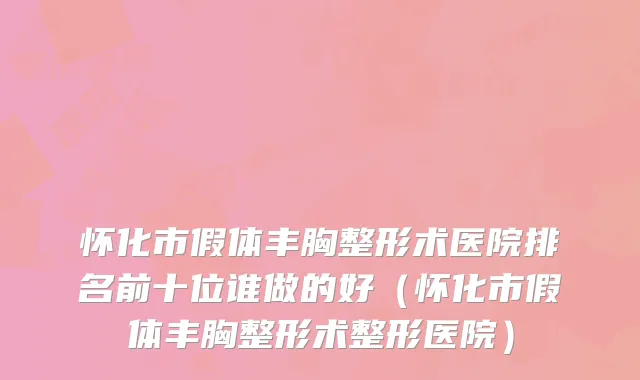 怀化市假体丰胸整形术医院排名前十位谁做的好（怀化市假体丰胸整形术整形医院）