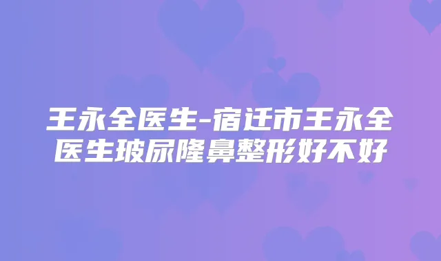 王永全医生-宿迁市王永全医生玻尿隆鼻整形好不好