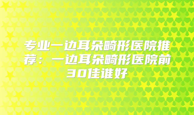 专业一边耳朵畸形医院推荐:一边耳朵畸形医院前30佳谁好