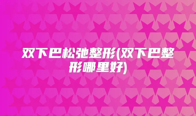 双下巴松弛整形(双下巴整形哪里好)
