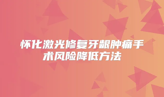 怀化激光修复牙龈肿痛手术风险降低方法