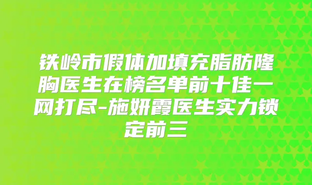 铁岭市假体加填充脂肪隆胸医生在榜名单前十佳一网打尽-施妍霞医生实力锁定前三