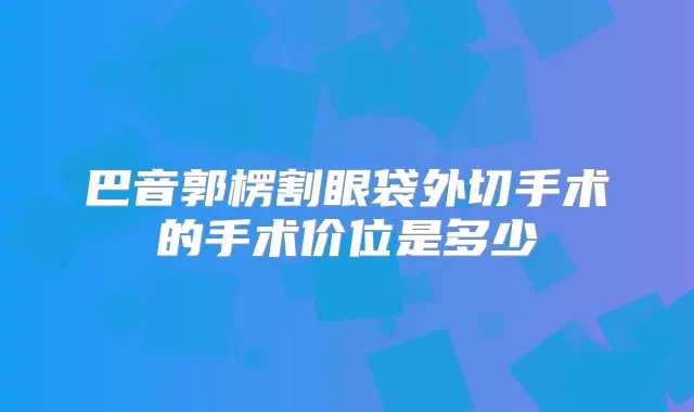 巴音郭楞割眼袋外切手术的手术价位是多少