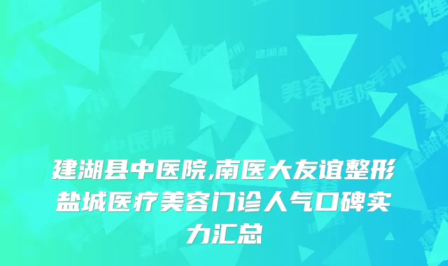 建湖县中医院,南医大友谊整形盐城医疗美容门诊人气口碑实力汇总
