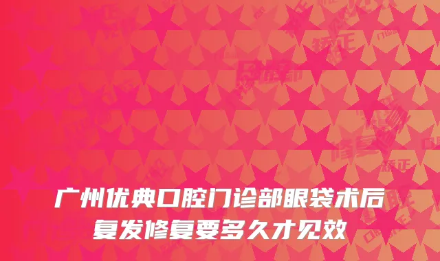 广州优典口腔门诊部眼袋术后复发修复要多久才见效