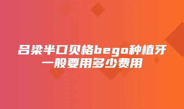 吕梁半口贝格bego种植牙一般要用多少费用