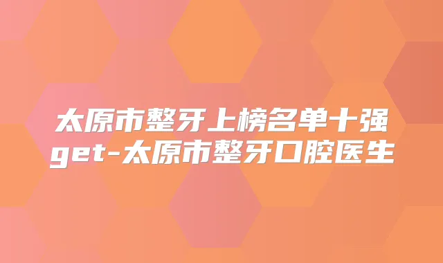 太原市整牙上榜名单十强get-太原市整牙口腔医生