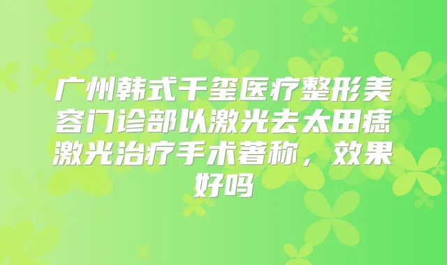 广州韩式千玺医疗整形美容门诊部以激光去太田痣激光手术著称,效果好吗