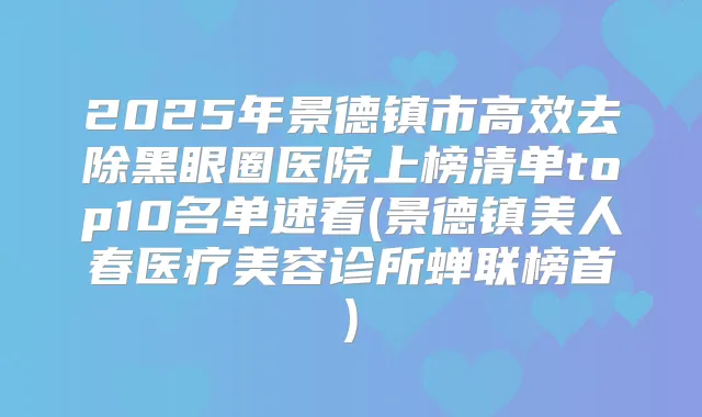 2025年景德镇市高效去除黑眼圈医院上榜清单top10名单速看(景德镇美人春医疗美容诊所蝉联榜首)