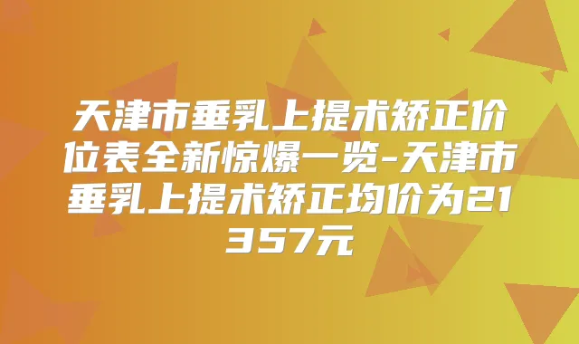 天津市垂乳上提术矫正价位表全新惊爆一览-天津市垂乳上提术矫正均价为21357元