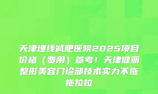 天津埋线减肥医院2025项目价格(费用)参考!天津健丽整形美容门诊部技术实力不拖拖拉拉