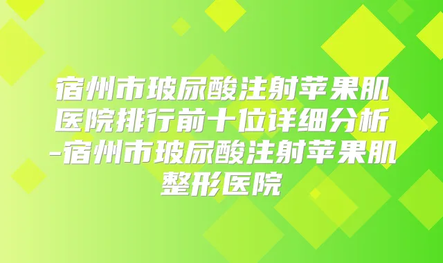 宿州市玻尿酸注射苹果肌医院排行前十位详细分析-宿州市玻尿酸注射苹果肌整形医院