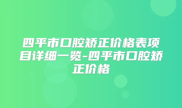 四平市口腔矫正价格表项目详细一览-四平市口腔矫正价格