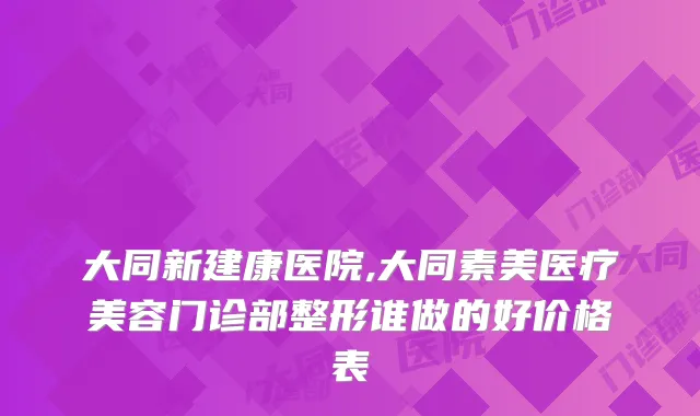 大同新建康医院,大同素美医疗美容门诊部整形谁做的好价格表