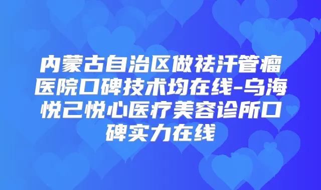 内蒙古自治区做祛汗管瘤医院口碑技术均在线-乌海悦己悦心医疗美容诊所口碑实力在线