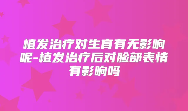 植发对生育有无影响呢-植发后对脸部表情有影响吗
