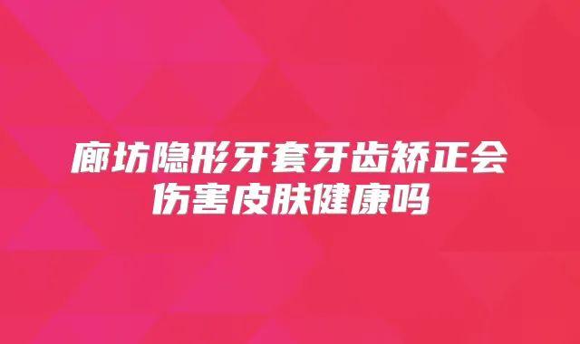 廊坊隐形牙套牙齿矫正会伤害皮肤健康吗