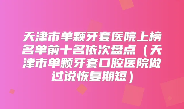 天津市单颗牙套医院上榜名单前十名依次盘点（天津市单颗牙套口腔医院做过说恢复期短）