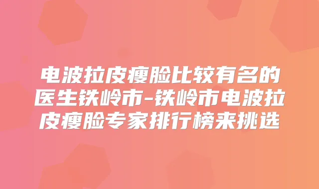 电波拉皮瘦脸比较有名的医生铁岭市-铁岭市电波拉皮瘦脸专家排行榜来挑选