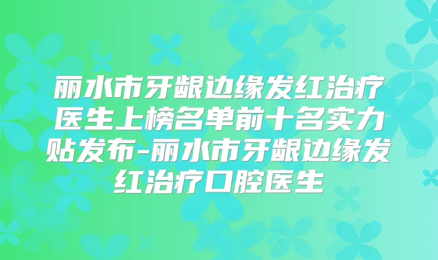 丽水市牙龈边缘发红医生上榜名单前十名实力贴发布-丽水市牙龈边缘发红口腔医生