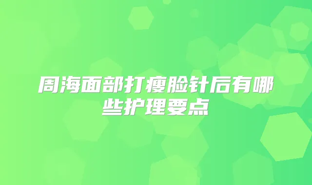 周海面部打瘦脸针后有哪些护理要点