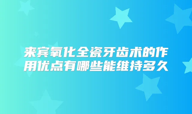 来宾氧化全瓷牙齿术的作用优点有哪些能维持多久